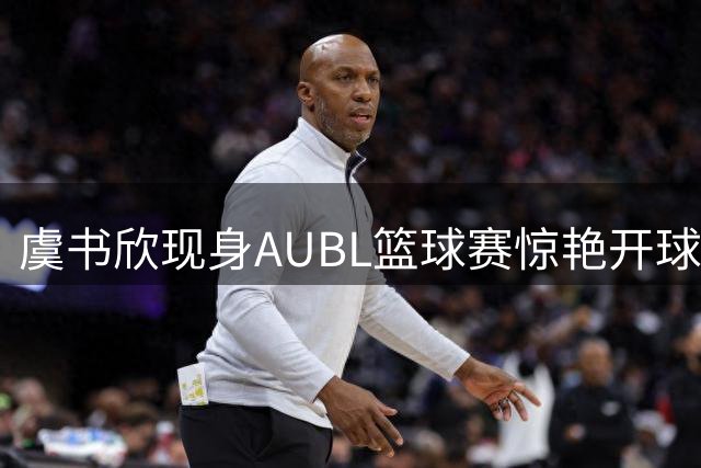 虞书欣现身AUBL篮球赛惊艳开球 白色连衣裙完美演绎校园女神